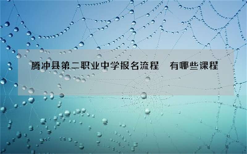 腾冲县第二职业中学报名流程 有哪些课程